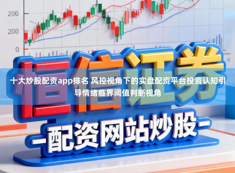 十大炒股配资app排名 风控视角下的实盘配资平台投资认知引导情绪临界阈值判断视角