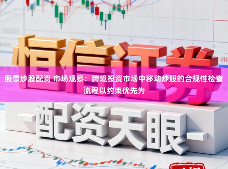 股票炒股配资 市场观察：跨境投资市场中移动炒股的合规性检查流程以约束优先为