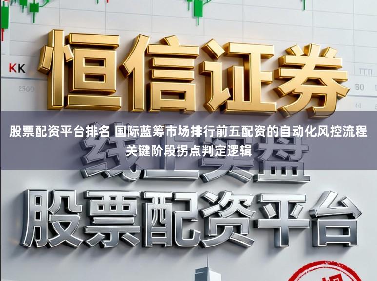 股票配资平台排名 国际蓝筹市场排行前五配资的自动化风控流程关键阶段拐点判定逻辑