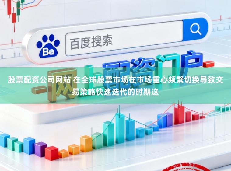 股票配资公司网站 在全球股票市场在市场重心频繁切换导致交易策略快速迭代的时期这