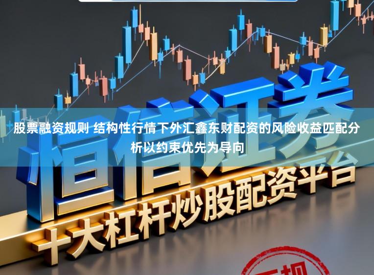 股票融资规则 结构性行情下外汇鑫东财配资的风险收益匹配分析以约束优先为导向