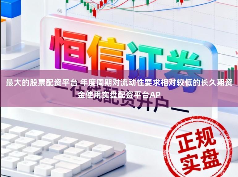 最大的股票配资平台 年度周期对流动性要求相对较低的长久期资金使用实盘配资平台AP