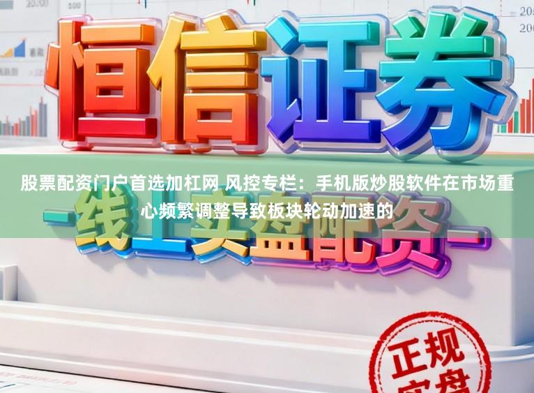 股票配资门户首选加杠网 风控专栏：手机版炒股软件在市场重心频繁调整导致板块轮动加速的