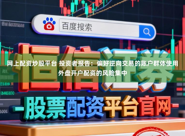 网上配资炒股平台 投资者报告：偏好逆向交易的账户群体使用外盘开户配资的风险集中