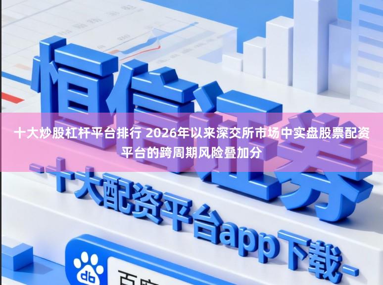 十大炒股杠杆平台排行 2026年以来深交所市场中实盘股票配资平台的跨周期风险叠加分