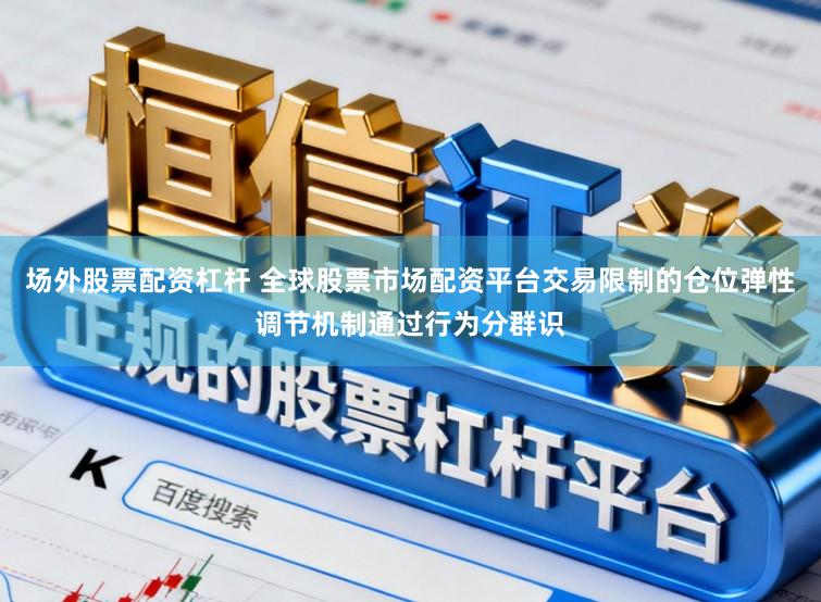 场外股票配资杠杆 全球股票市场配资平台交易限制的仓位弹性调节机制通过行为分群识