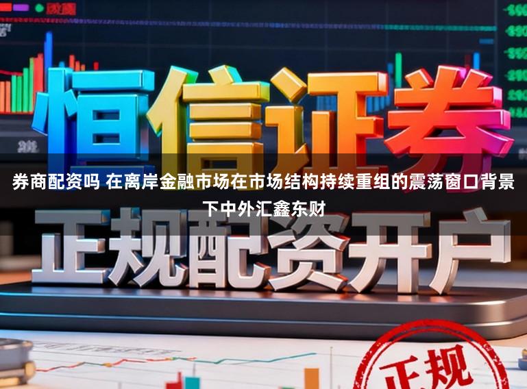 券商配资吗 在离岸金融市场在市场结构持续重组的震荡窗口背景下中外汇鑫东财