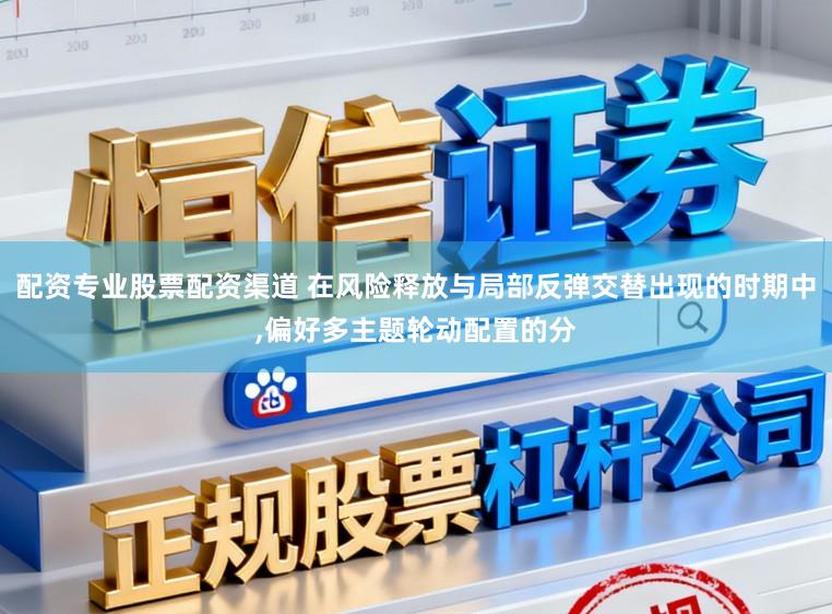 配资专业股票配资渠道 在风险释放与局部反弹交替出现的时期中，偏好多主题轮动配置的分