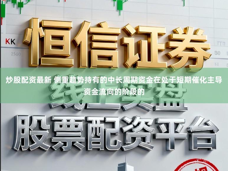 炒股配资最新 侧重趋势持有的中长周期资金在处于短期催化主导资金流向的阶段的