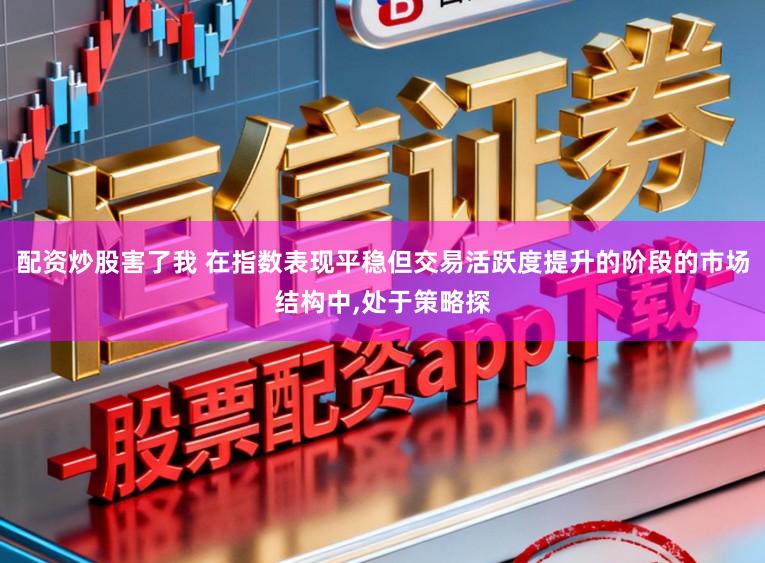 配资炒股害了我 在指数表现平稳但交易活跃度提升的阶段的市场结构中，处于策略探