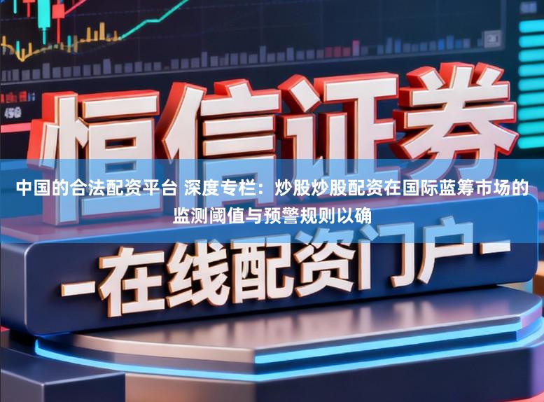 中国的合法配资平台 深度专栏:炒股炒股配资在国际蓝筹市场的监测阈值与预警规则以确