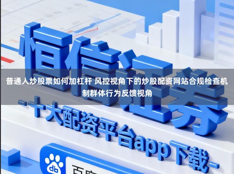 普通人炒股票如何加杠杆 风控视角下的炒股配资网站合规检查机制群体行为反馈视角