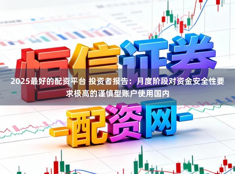 2025最好的配资平台 投资者报告：月度阶段对资金安全性要求极高的谨慎型账户使用国内