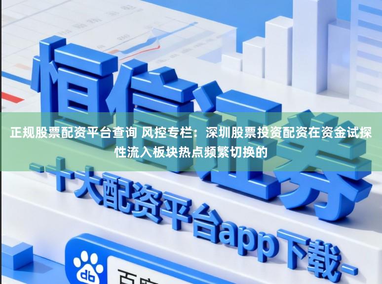 正规股票配资平台查询 风控专栏：深圳股票投资配资在资金试探性流入板块热点频繁切换的
