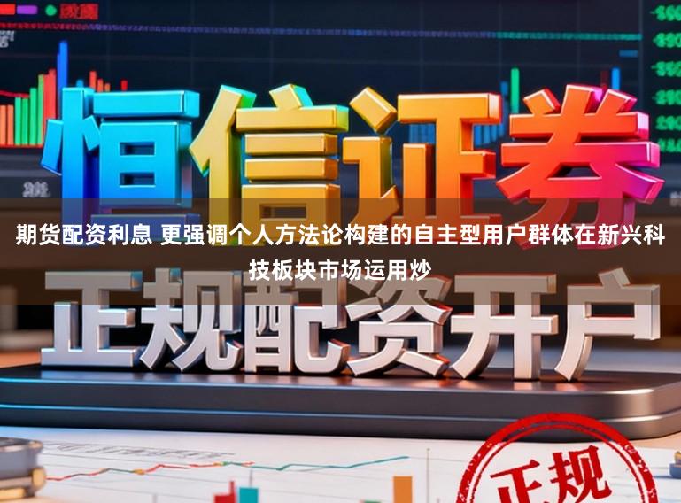 期货配资利息 更强调个人方法论构建的自主型用户群体在新兴科技板块市场运用炒