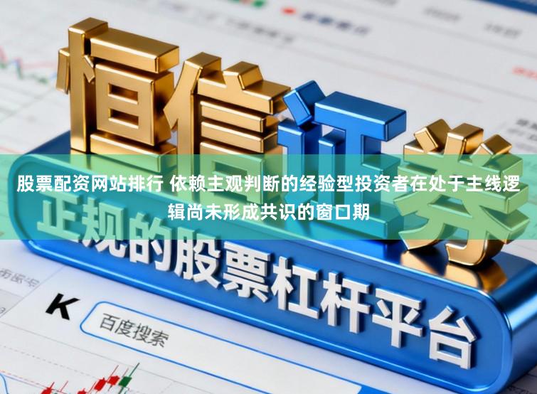 股票配资网站排行 依赖主观判断的经验型投资者在处于主线逻辑尚未形成共识的窗口期