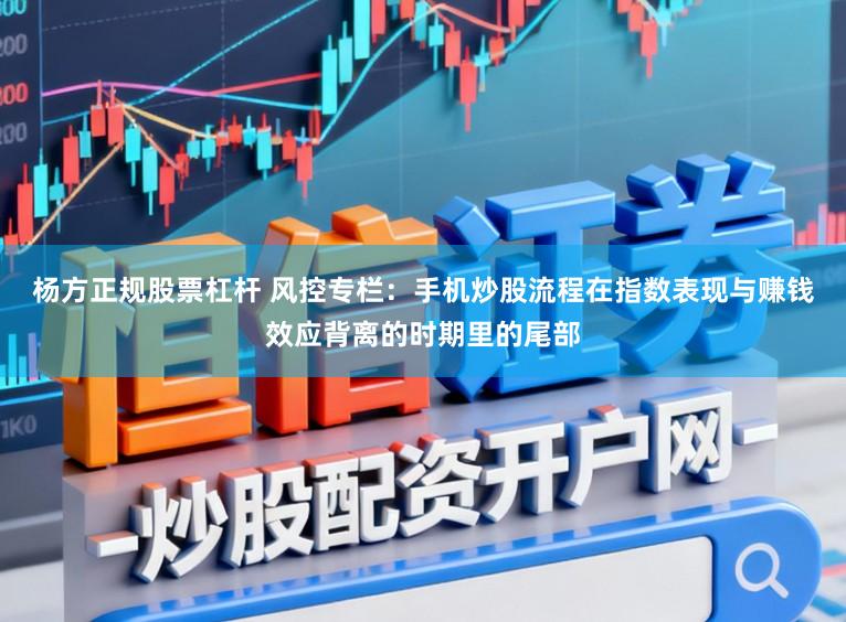 杨方正规股票杠杆 风控专栏:手机炒股流程在指数表现与赚钱效应背离的时期里的尾部