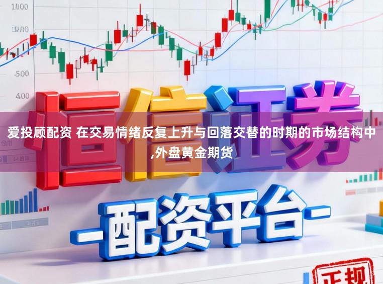 爱投顾配资 在交易情绪反复上升与回落交替的时期的市场结构中，外盘黄金期货