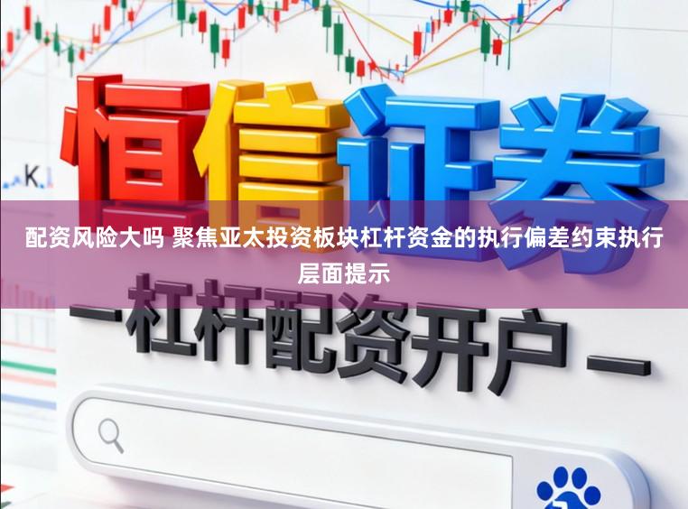 配资风险大吗 聚焦亚太投资板块杠杆资金的执行偏差约束执行层面提示