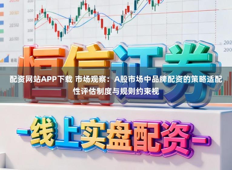 配资网站APP下载 市场观察：A股市场中品牌配资的策略适配性评估制度与规则约束视