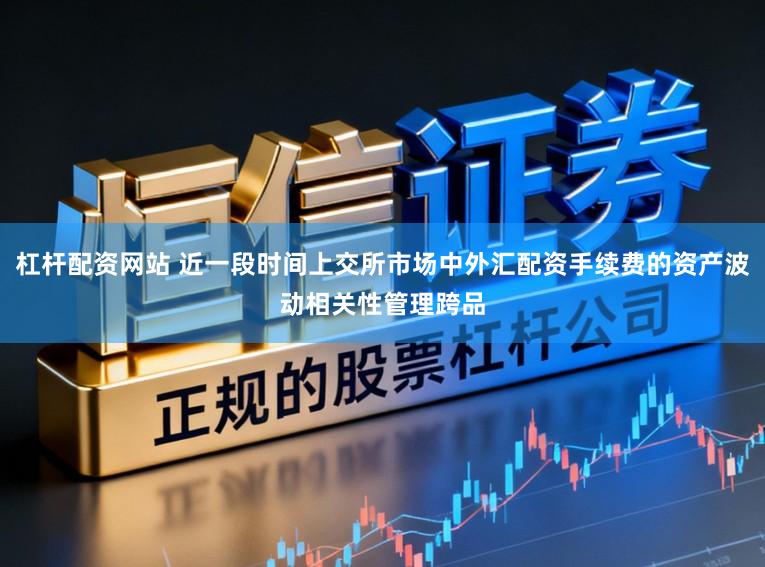 杠杆配资网站 近一段时间上交所市场中外汇配资手续费的资产波动相关性管理跨品