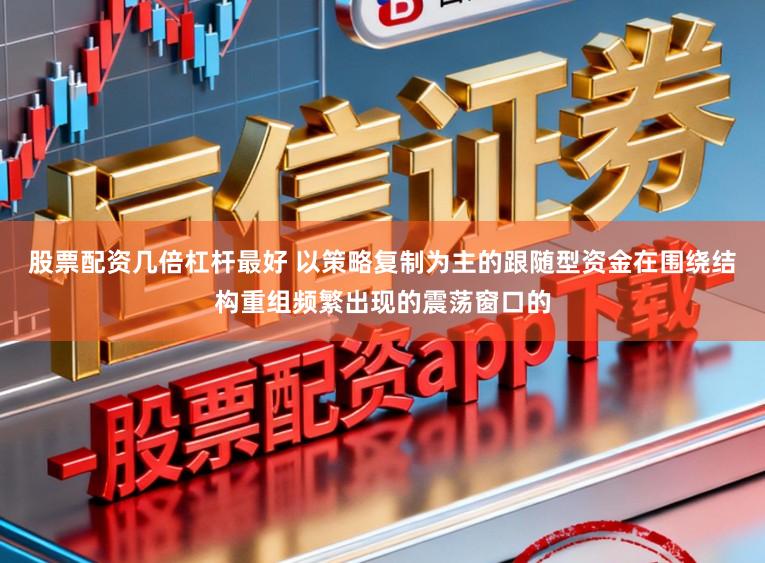 股票配资几倍杠杆最好 以策略复制为主的跟随型资金在围绕结构重组频繁出现的震荡窗口的
