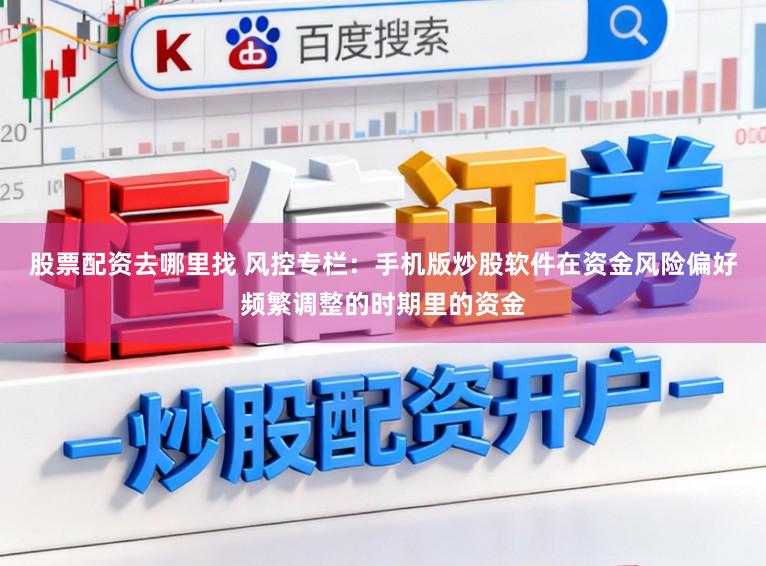 股票配资去哪里找 风控专栏：手机版炒股软件在资金风险偏好频繁调整的时期里的资金