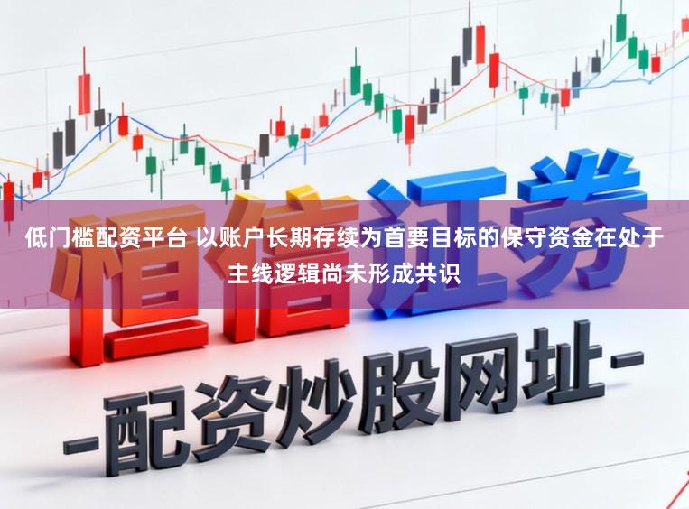 低门槛配资平台 以账户长期存续为首要目标的保守资金在处于主线逻辑尚未形成共识