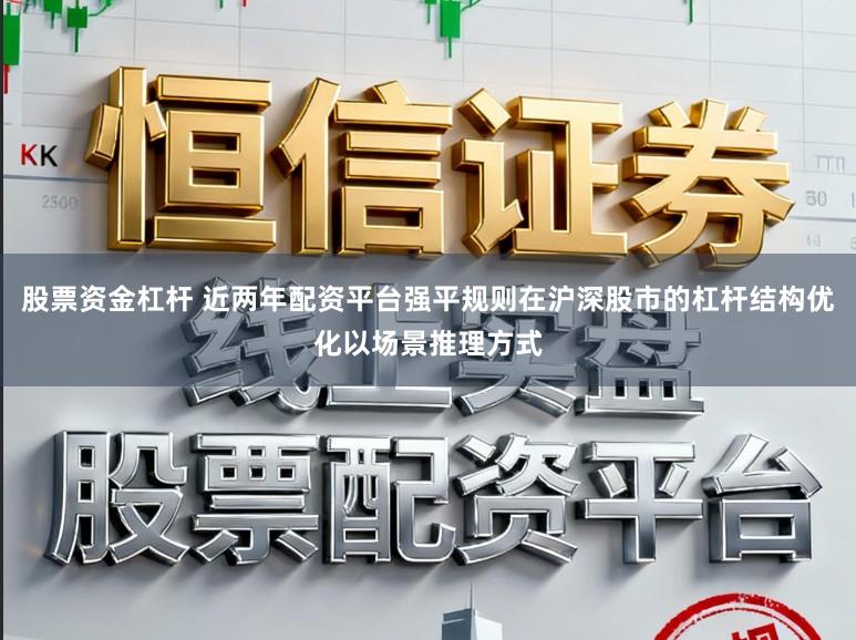 股票资金杠杆 近两年配资平台强平规则在沪深股市的杠杆结构优化以场景推理方式