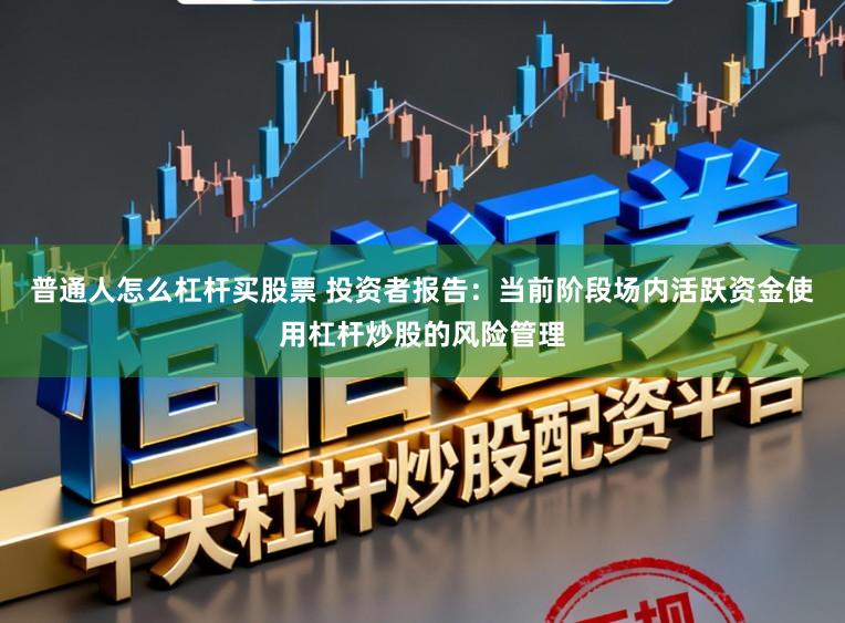 普通人怎么杠杆买股票 投资者报告:当前阶段场内活跃资金使用杠杆炒股的风险管理