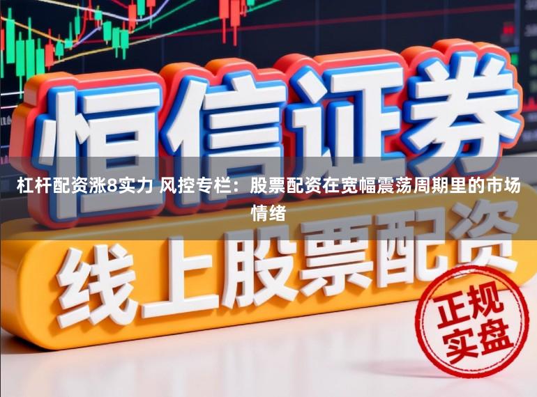 杠杆配资涨8实力 风控专栏：股票配资在宽幅震荡周期里的市场情绪