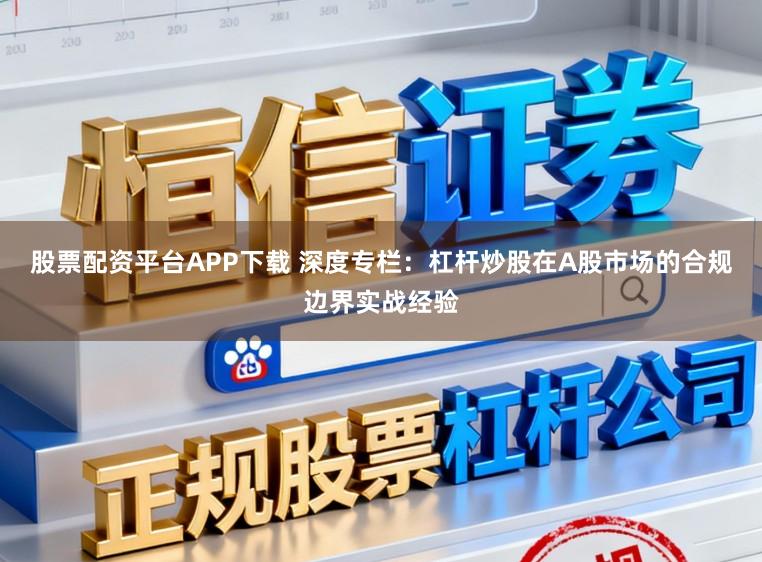 股票配资平台APP下载 深度专栏：杠杆炒股在A股市场的合规边界实战经验