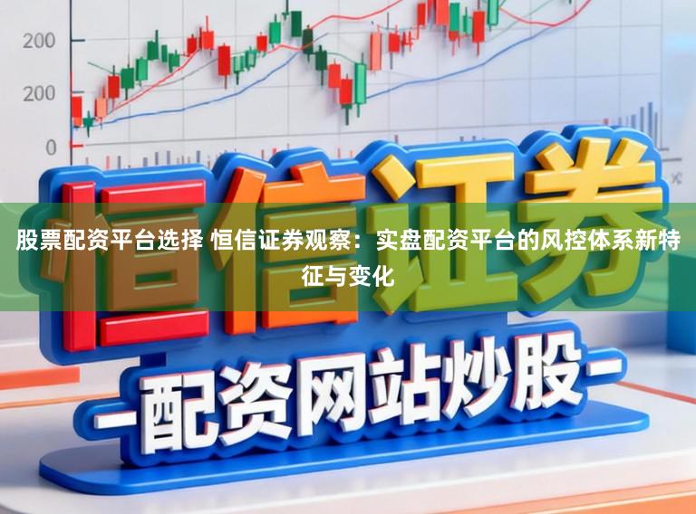 股票配资平台选择 恒信证券观察：实盘配资平台的风控体系新特征与变化