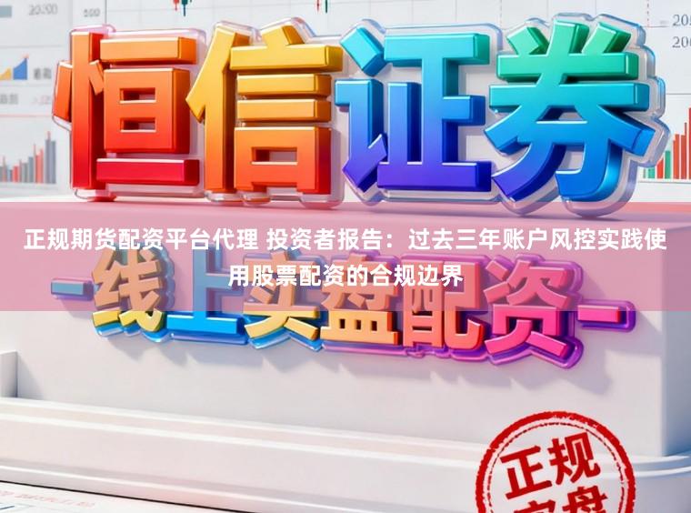 正规期货配资平台代理 投资者报告：过去三年账户风控实践使用股票配资的合规边界