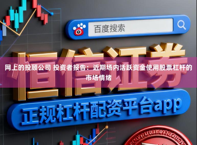 网上的投顾公司 投资者报告:近期场内活跃资金使用股票杠杆的市场情绪