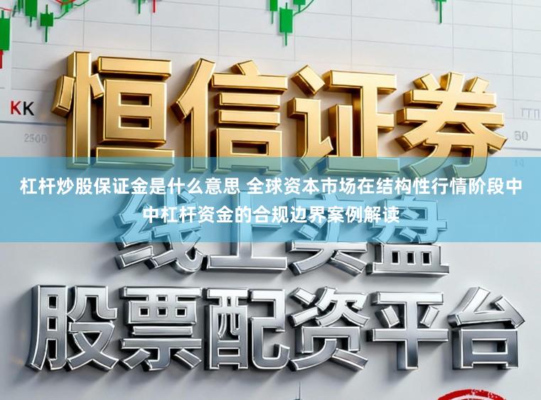 杠杆炒股保证金是什么意思 全球资本市场在结构性行情阶段中中杠杆资金的合规边界案例解读