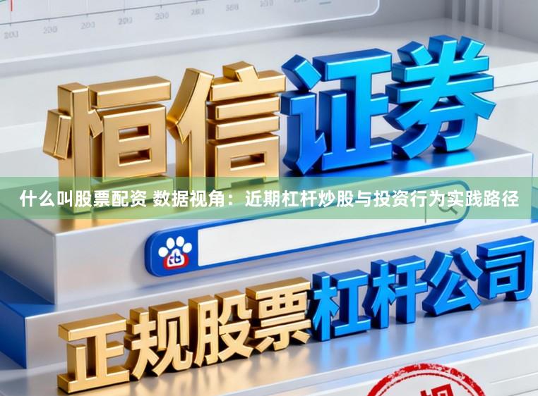 什么叫股票配资 数据视角:近期杠杆炒股与投资行为实践路径