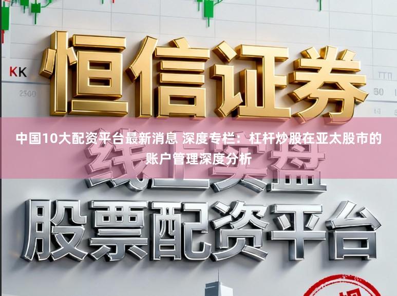 中国10大配资平台最新消息 深度专栏：杠杆炒股在亚太股市的账户管理深度分析