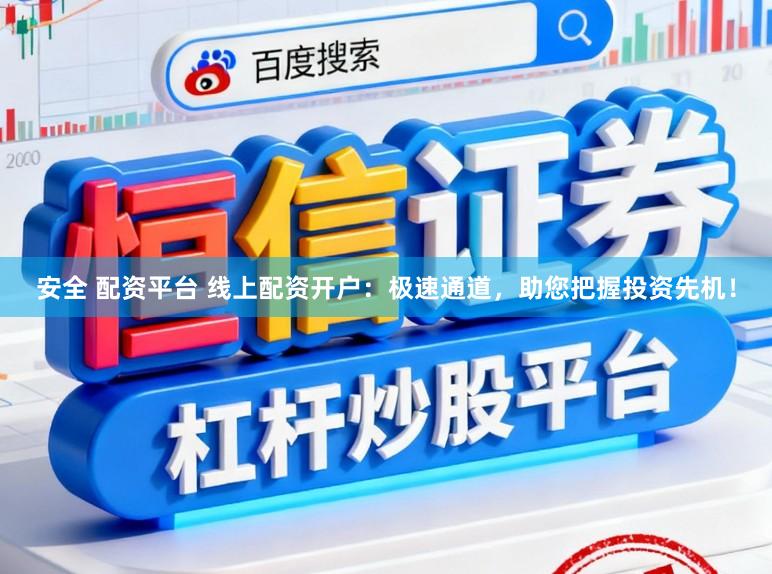 安全 配资平台 线上配资开户：极速通道，助您把握投资先机！
