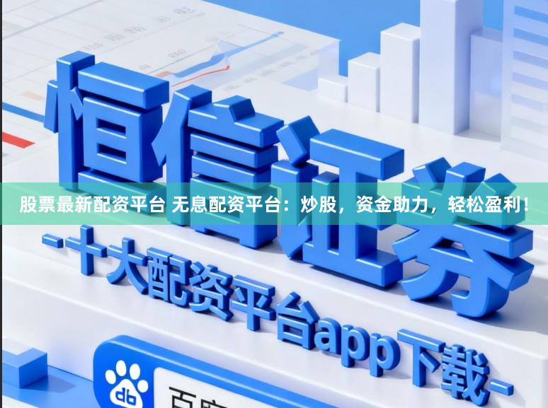 股票最新配资平台 无息配资平台：炒股，资金助力，轻松盈利！