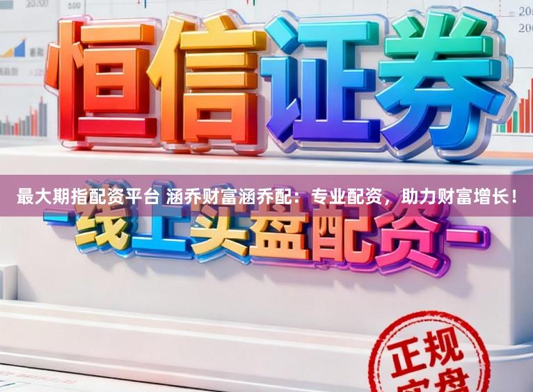 最大期指配资平台 涵乔财富涵乔配：专业配资，助力财富增长！