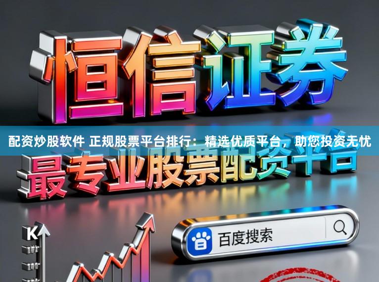 配资炒股软件 正规股票平台排行:精选优质平台,助您投资无忧