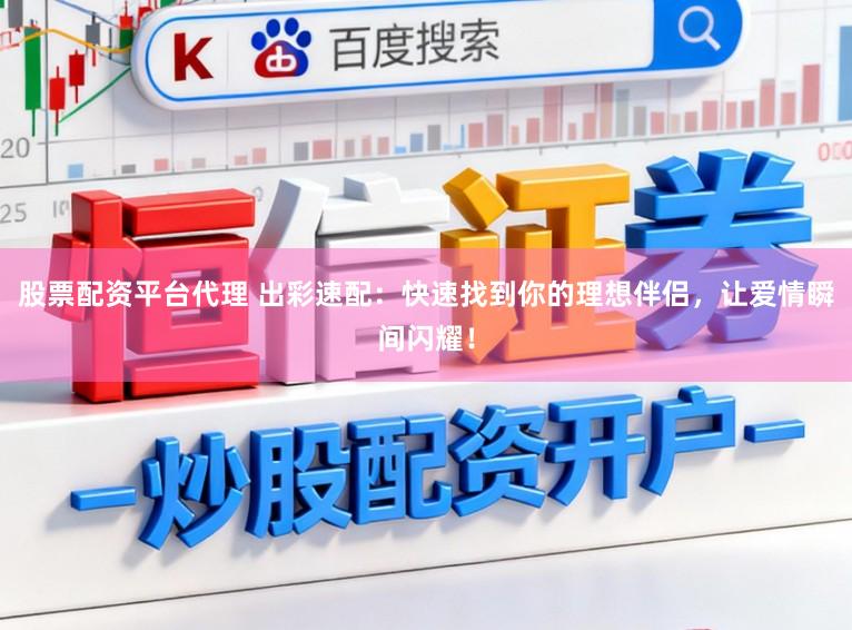 股票配资平台代理 出彩速配：快速找到你的理想伴侣，让爱情瞬间闪耀！