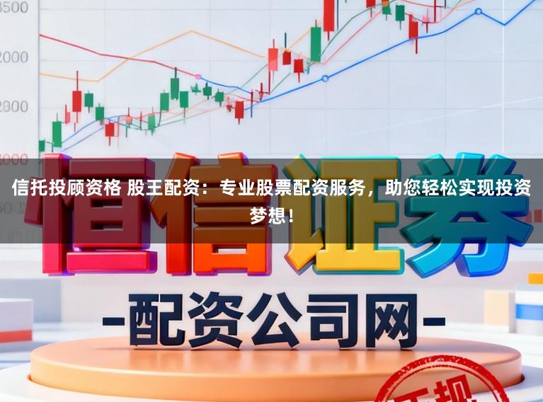 信托投顾资格 股王配资：专业股票配资服务，助您轻松实现投资梦想！