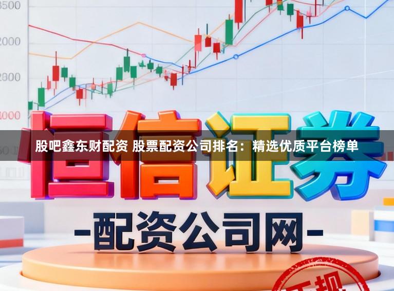 股吧鑫东财配资 股票配资公司排名：精选优质平台榜单