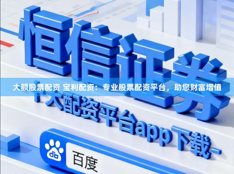 大额股票配资 宝利配资:专业股票配资平台,助您财富增值