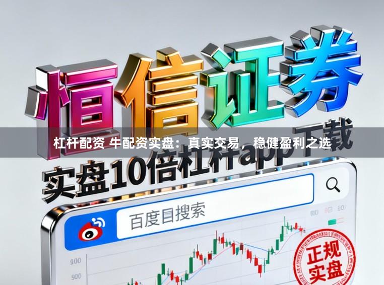 杠杆配资 牛配资实盘：真实交易，稳健盈利之选