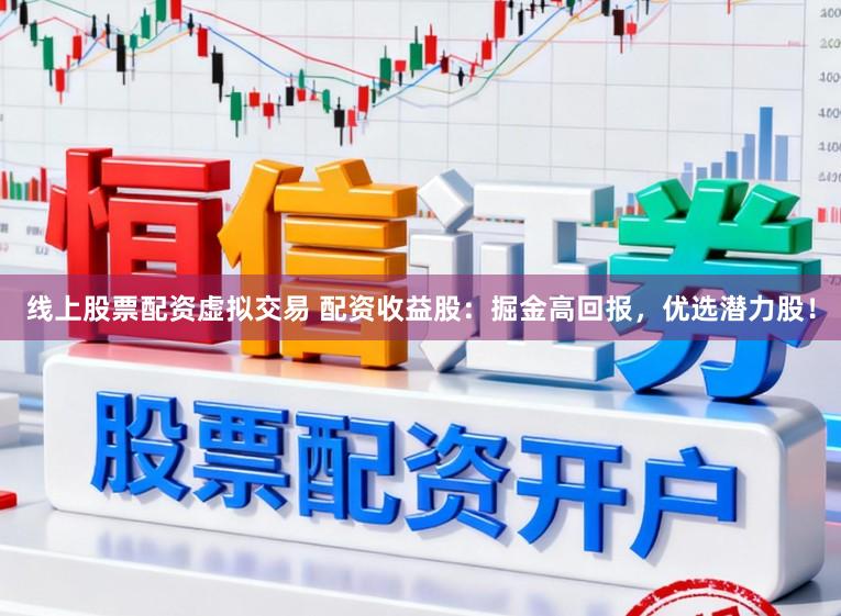线上股票配资虚拟交易 配资收益股:掘金高回报,优选潜力股!