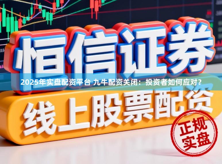 2025年实盘配资平台 九牛配资关闭：投资者如何应对？