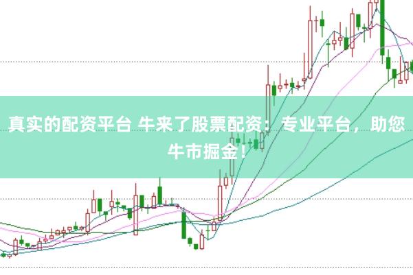 真实的配资平台 牛来了股票配资：专业平台，助您牛市掘金！